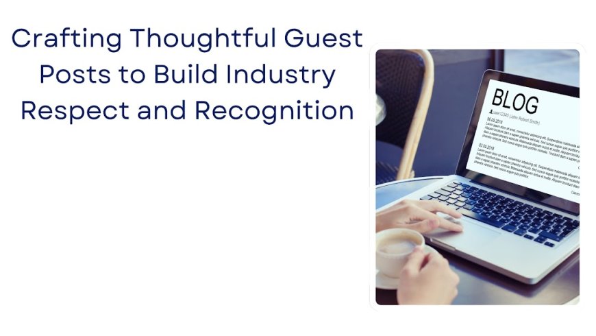 Crafting Thoughtful Guest Posts to Build Industry Respect and Recognition