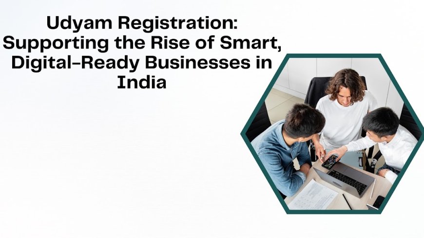 Udyam Registration: Supporting the Rise of Smart, Digital-Ready Businesses in India