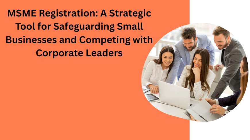 MSME Registration: A Strategic Tool for Safeguarding Small Businesses and Competing with Corporate Leaders