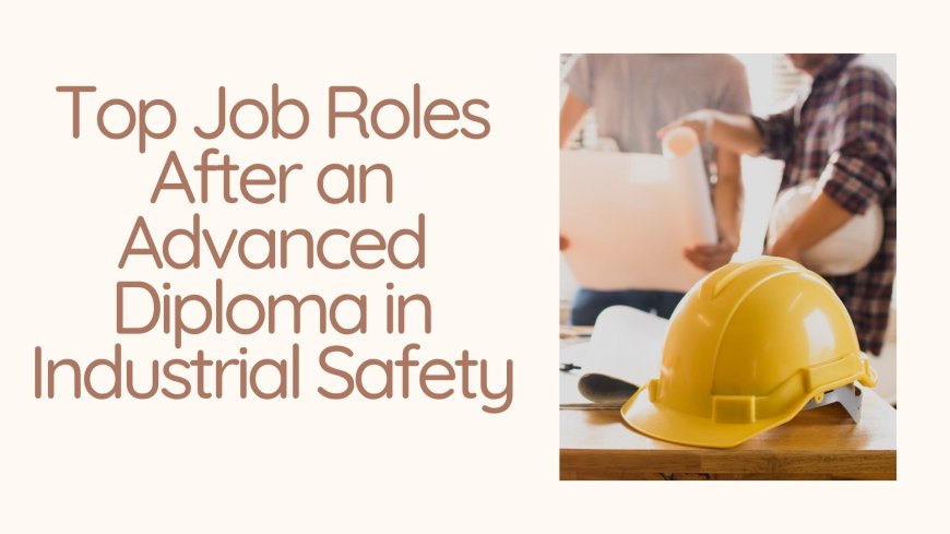 Top Job Roles After an Advanced Diploma in Industrial Safety