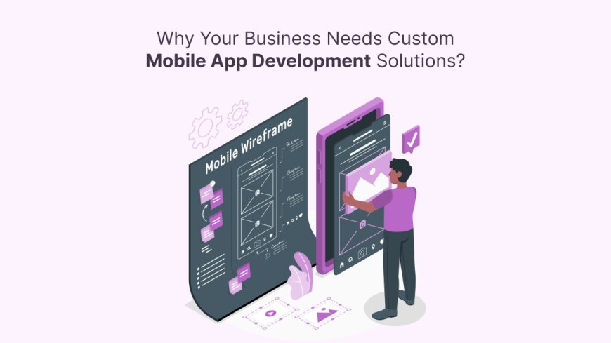 Why Your Business Needs Custom Mobile App Development Solutions?