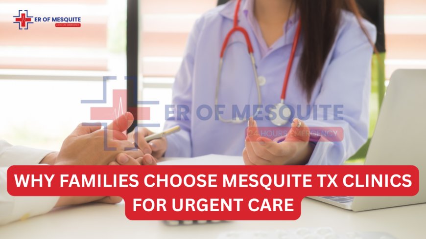 Why Families Choose Mesquite TX Clinics for Urgent Care